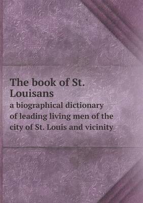 The Book of St. Louisans a Biographical Dictionary of Leading Living Men of the City of St. Louis and Vicinity (Paperback)