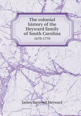 The Colonial History of the Heyward Family of South Carolina 1670-1770 (Paperback)