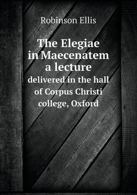 The Elegiae in Maecenatem a Lecture Delivered in the Hall of Corpus Christi College, Oxford (Paperback)