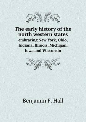 The Early History of the North Western States Embracing New York, Ohio, Indiana, Illinois, Michigan, Iowa and Wisconsin (Paperback)