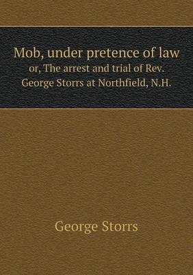 Mob, under pretence of law or, The arrest and trial of Rev. George Storrs at Northfield, N.H. (Paperback)