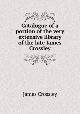 Catalogue of a portion of the very extensive library of the late James Crossley (Paperback)