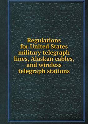 Regulations for United States Military Telegraph Lines, Alaskan Cables, and Wireless Telegraph Stations (Paperback)