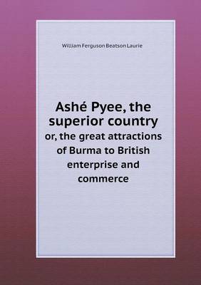 Ash Pyee, the Superior Country Or, the Great Attractions of Burma to British Enterprise and Commerce (Paperback)