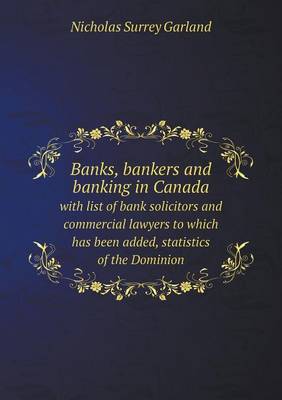 Banks, Bankers and Banking in Canada with List of Bank Solicitors and Commercial Lawyers to Which Has Been Added, Statistics of the Dominion (Paperback)