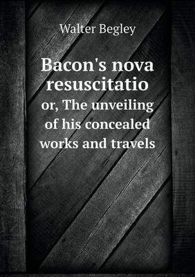 Bacon's Nova Resuscitatio Or, the Unveiling of His Concealed Works and Travels (Paperback)