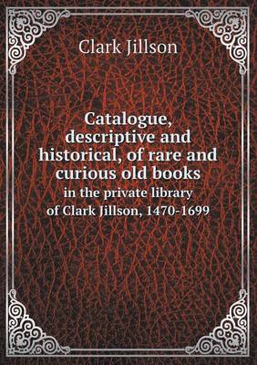 Catalogue, Descriptive and Historical, of Rare and Curious Old Books in the Private Library of Clark Jillson, 1470-1699 (Paperback)
