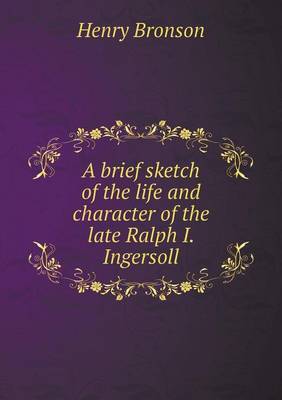 A Brief Sketch of the Life and Character of the Late Ralph I. Ingersoll (Paperback)