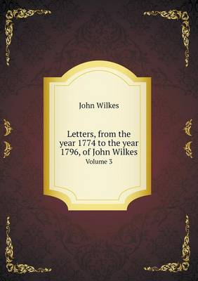 Letters, from the Year 1774 to the Year 1796, of John Wilkes Volume 3 (Paperback)