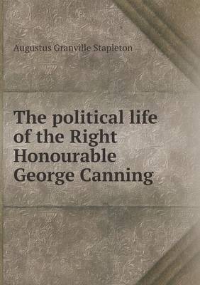 The Political Life of the Right Honourable George Canning (Paperback)
