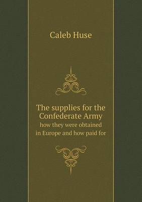 The Supplies for the Confederate Army How They Were Obtained in Europe and How Paid for (Paperback)