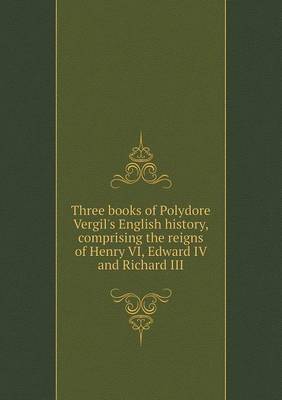 Three Books of Polydore Vergil's English History Comprising the Reigns of Henry VI, Edward IV and Richard III (Paperback)