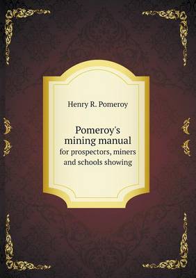Pomeroy's Mining Manual for Prospectors, Miners and Schools Showing (Paperback)