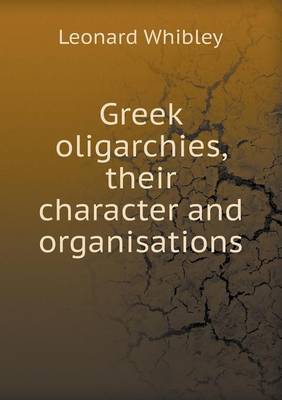 Greek Oligarchies, Their Character and Organisations (Paperback)