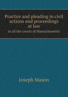Practice and Pleading in Civil Actions and Proceedings at Law in All the Courts of Massachusettts (Paperback)