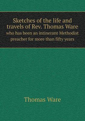 Sketches of the Life and Travels of REV. Thomas Ware Who Has Been an Intinerant Methodist Preacher for More Than Fifty Years (Paperback)
