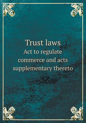 Trust Laws ACT to Regulate Commerce and Acts Supplementary Thereto (Paperback)