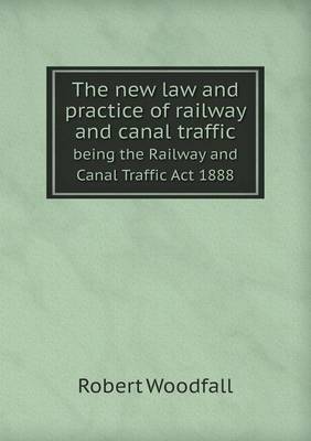 The New Law and Practice of Railway and Canal Traffic Being the Railway and Canal Traffic ACT 1888 (Paperback)
