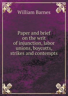 Paper and Brief on the Writ of Injunction, Labor Unions, Boycotts, Strikes and Contempts (Paperback)
