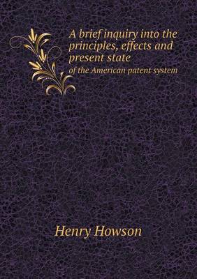 A Brief Inquiry Into the Principles, Effects and Present State of the American Patent System (Paperback)