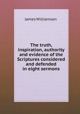 The Truth, Inspiration, Authority and Evidence of the Scriptures Considered and Defended in Eight Sermons (Paperback)