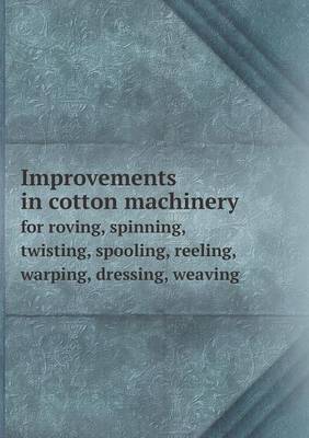 Improvements in Cotton Machinery for Roving, Spinning, Twisting, Spooling, Reeling, Warping, Dressing, Weaving (Paperback)