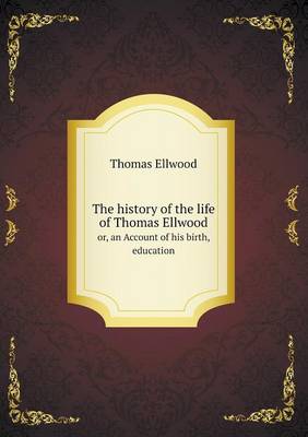 The History of the Life of Thomas Ellwood Or, an Account of His Birth, Education (Paperback)