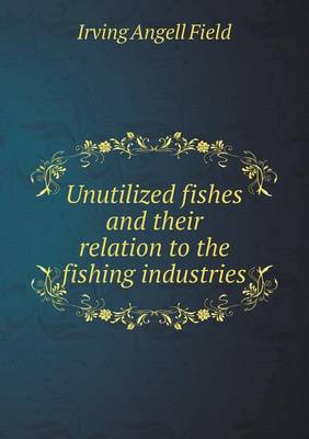 Unutilized Fishes and Their Relation to the Fishing Industries (Paperback)