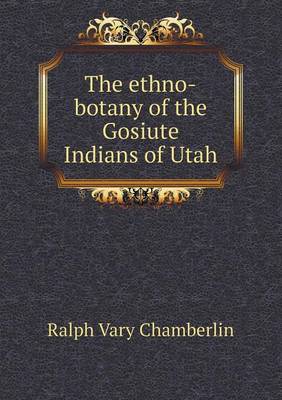 The Ethno-Botany of the Gosiute Indians of Utah (Paperback)