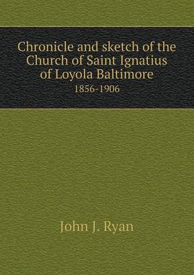 Chronicle and Sketch of the Church of Saint Ignatius of Loyola Baltimore 1856-1906 (Paperback)