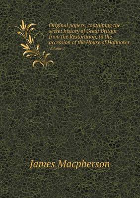 Original Papers, Containing the Secret History of Great Britain from the Restoration, to the Accession of the House of Hannover Volume 1 (Paperback)