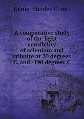 A Comparative Study of the Light Sensibility of Selenium and Stibnite at 20 Degrees C. and -190 Degrees C (Paperback)