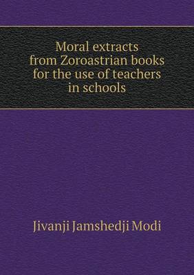 Moral Extracts from Zoroastrian Books for the Use of Teachers in Schools (Paperback)