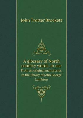 A Glossary of North Country Words, in Use from an Original Manuscript, in the Library of John George Lambton (Paperback)