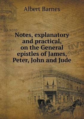 Notes, Explanatory and Practical, on the General Epistles of James, Peter, John and Jude (Paperback)