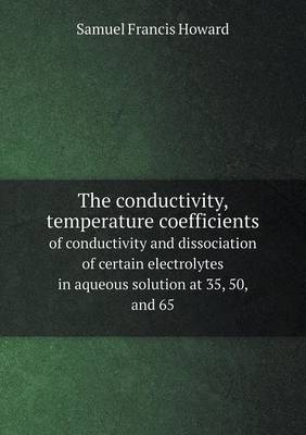 The Conductivity, Temperature Coefficients of Conductivity and Dissociation of Certain Electrolytes in Aqueous Solution at 35, 50, and 65 (Paperback)