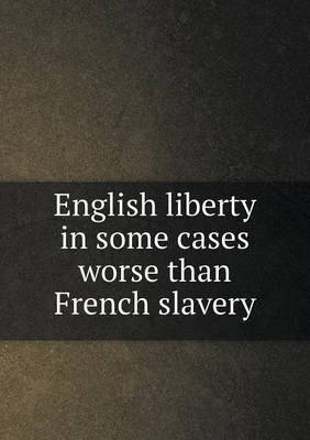 English Liberty in Some Cases Worse Than French Slavery (Paperback)