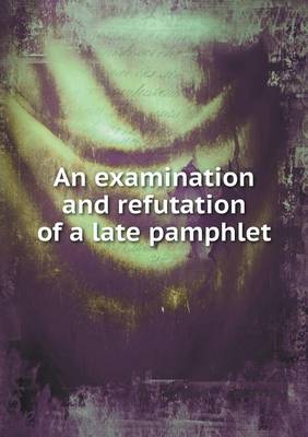An Examination and Refutation of a Late Pamphlet (Paperback)
