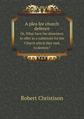 A Plea for Church Defence Or, What Have the Dissenters to Offer as a Substitute for the Church Which They Seek to Destroy? (Paperback)