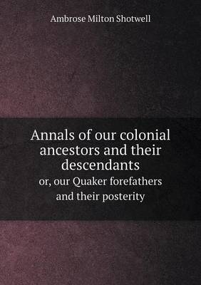 Annals of Our Colonial Ancestors and Their Descendants Or, Our Quaker Forefathers and Their Posterity (Paperback)