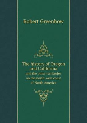 The History of Oregon and California and the Other Territories on the North-West Coast of North America (Paperback)