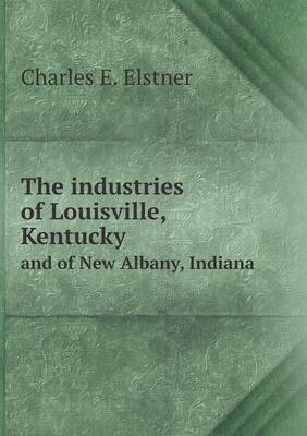 The Industries of Louisville, Kentucky and of New Albany, Indiana (Paperback)