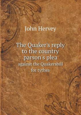 The Quaker's Reply to the Country Parson's Plea Against the Quakersbill for Tythes (Paperback)