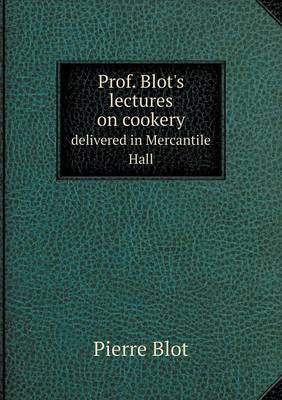 Prof. Blot's lectures on cookery delivered in Mercantile Hall (Paperback)