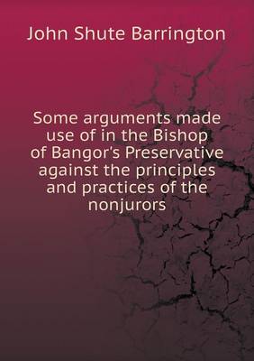 Some Arguments Made Use of in the Bishop of Bangor's Preservative Against the Principles and Practices of the Nonjurors (Paperback)