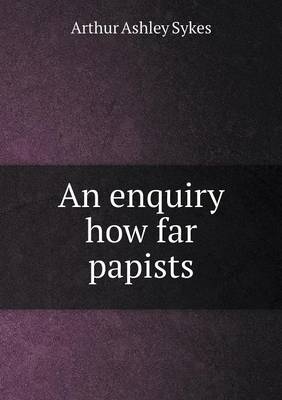 An Enquiry How Far Papists (Paperback)