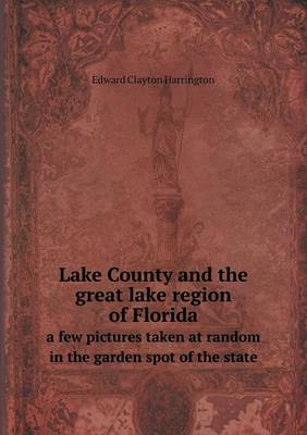 Lake County and the great lake region of Florida a few pictures taken at random in the garden spot of the state (Paperback)