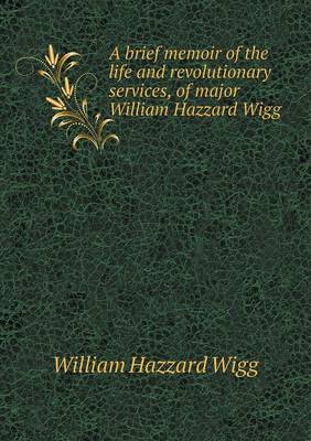 A Brief Memoir of the Life and Revolutionary Services, of Major William Hazzard Wigg (Paperback)