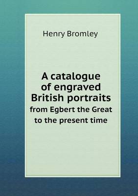 A Catalogue of Engraved British Portraits from Egbert the Great to the Present Time (Paperback)