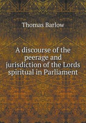A Discourse of the Peerage and Jurisdiction of the Lords Spiritual in Parliament (Paperback)